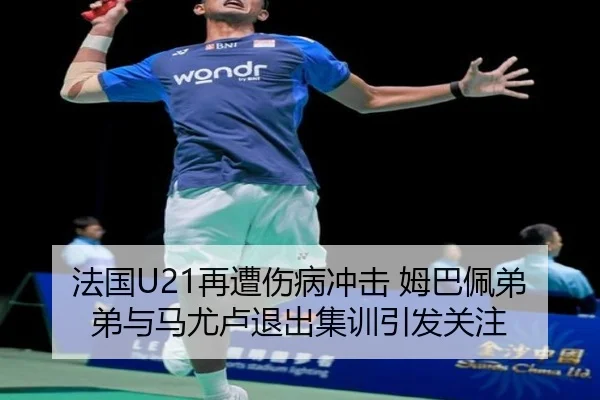 法国U21再遭伤病冲击 姆巴佩弟弟与马尤卢退出集训引发关注 | mksports
