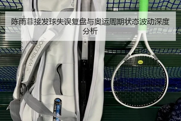 陈雨菲接发球失误复盘与奥运周期状态波动深度分析